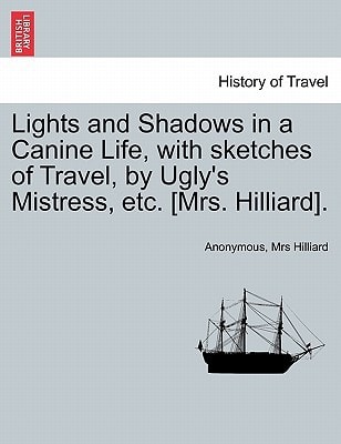 Lights and Shadows in a Canine Life, with sketches of Travel, by Ugly's Mistress, etc. [Mrs. Hilliard].