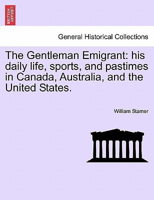 The Gentleman Emigrant: His Daily Life, Sports, and Pastimes in Canada, Australia, and the United States.