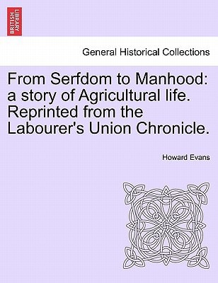From Serfdom to Manhood: a story of Agricultural life. Reprinted from the Labourer's Union Chronicle.
