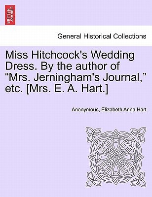 Miss Hitchcock's Wedding Dress. by the Author of Mrs. Jerningham's Journal, Etc. [mrs. E. A. Hart.]