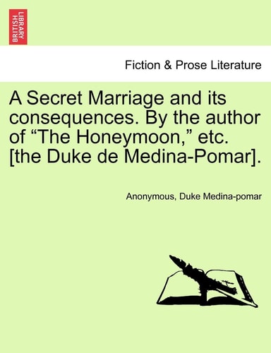 A Secret Marriage and Its Consequences. by the Author of "The Honeymoon," Etc. [The Duke de Medina-Pomar].
