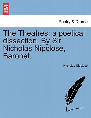 The Theatres; a poetical dissection. By Sir Nicholas Nipclose, Baronet.