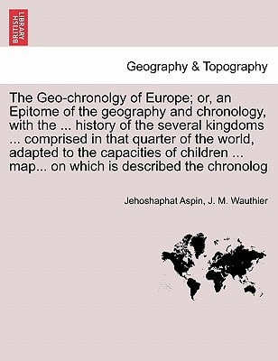 The Geo-chronolgy of Europe; or, an Epitome of the geography and chronology, with the ... history of the several kingdoms ... comprised in that ... map... on which is described the chronolog