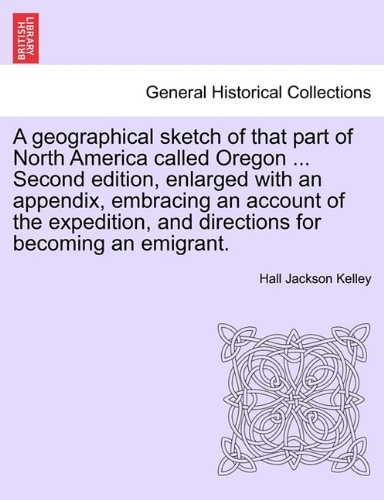 A geographical sketch of that part of North America called Oregon ... Second edition, enlarged with an appendix, embracing an account of the expedition, and directions for becoming an emigrant.