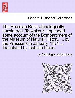 The Prussian Race ethnologically considered. To which is appended some account of the Bombardment of the Museum of Natural History, ... by the ... 1871 ... Translated by Isabella Innes.