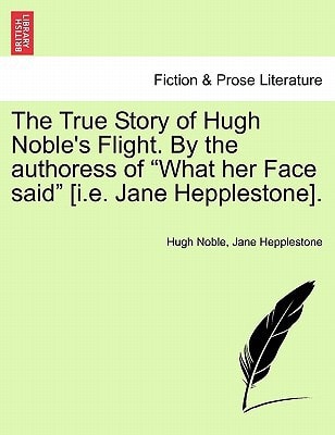 The True Story of Hugh Noble's Flight. By the authoress of "What her Face said" [i.e. Jane Hepplestone].