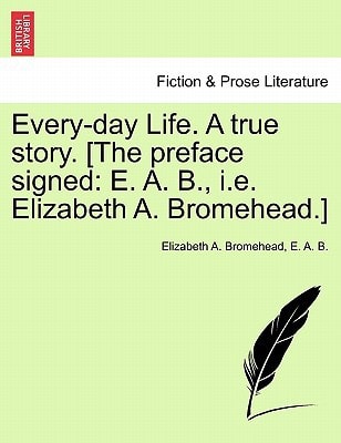 Every-day Life. A true story. [The preface signed: E. A. B., i.e. Elizabeth A. Bromehead.]