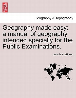 Geography Made Easy: A Manual of Geography Intended Specially for the Public Examinations.
