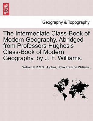 The Intermediate Class-Book of Modern Geography. Abridged from Professors Hughes's Class-Book of Modern Geography, by J. F. Williams.