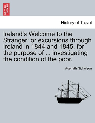 Ireland's Welcome to the Stranger: or excursions through Ireland in 1844 and 1845, for the purpose of ... investigating the condition of the poor.
