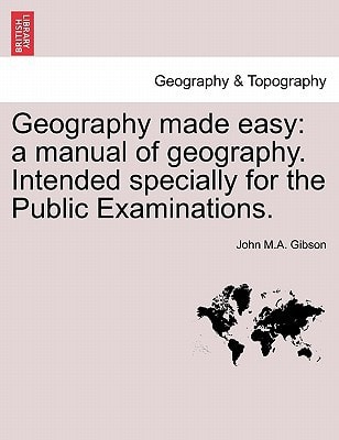 Geography made easy: a manual of geography. Intended specially for the Public Examinations. Second edition.