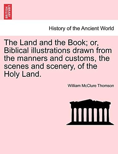The Land and the Book; or, Biblical illustrations drawn from the manners and customs, the scenes and scenery, of the Holy Land.