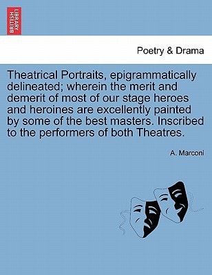 Theatrical Portraits, epigrammatically delineated; wherein the merit and demerit of most of our stage heroes and heroines are excellently painted by ... Inscribed to the performers of both Theatres.