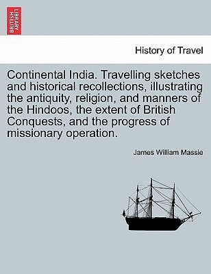 Continental India. Travelling Sketches and Historical Recollections, Illustrating the Antiquity, Religion, and Manners of the Hindoos, the Extent of B