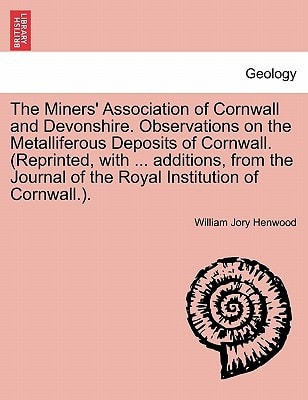 The Miners' Association of Cornwall and Devonshire. Observations on the Metalliferous Deposits of Cornwall. (Reprinted, with ... additions, from the Journal of the Royal Institution of Cornwall.).