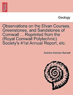 Observations on the Elvan Courses, Greenstones, and Sandstones of Cornwall ... Reprinted from the (Royal Cornwall Polytechnic) Society's 41st Annual Report, etc.