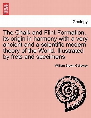 The Chalk and Flint Formation, its origin in harmony with a very ancient and a scientific modern theory of the World. Illustrated by frets and specimens.