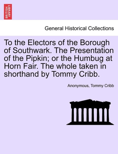 To the Electors of the Borough of Southwark. The Presentation of the Pipkin; or the Humbug at Horn Fair. The whole taken in shorthand by Tommy Cribb.
