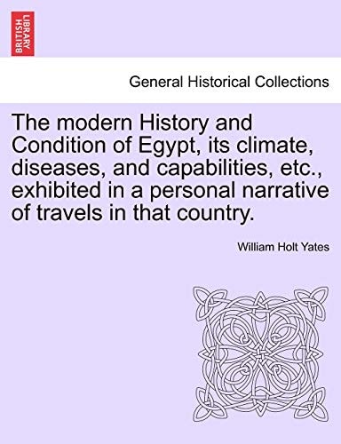 The modern History and Condition of Egypt, its climate, diseases, and capabilities, etc., exhibited in a personal narrative of travels in that country.