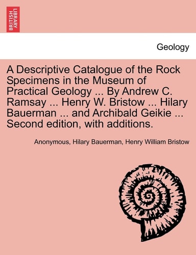 A Descriptive Catalogue of the Rock Specimens in the Museum of Practical Geology ... By Andrew C. Ramsay ... Henry W. Bristow ... Hilary Bauerman ... ... Geikie ... Second edition, with additions.