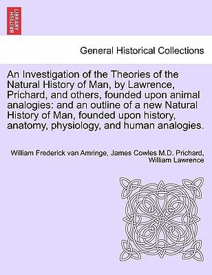 An Investigation of the Theories of the Natural History of Man, by Lawrence, Prichard, and others, founded upon animal analogies: and an outline of a ... anatomy, physiology, and human analogies.