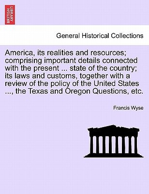 America, its realities and resources; comprising important details connected with the present ... state of the country; its laws and customs, together ... ..., the Texas and Oregon Questions, etc.