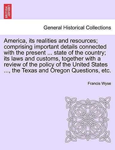 America, its realities and resources; comprising important details connected with the present ... state of the country; its laws and customs, together ... ..., the Texas and Oregon Questions, etc.
