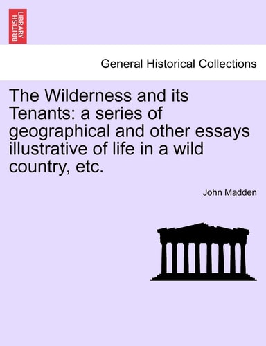 The Wilderness and Its Tenants: A Series of Geographical and Other Essays Illustrative of Life in a Wild Country, Etc.