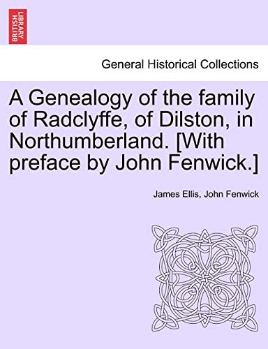 A Genealogy of the family of Radclyffe, of Dilston, in Northumberland. [With preface by John Fenwick.]