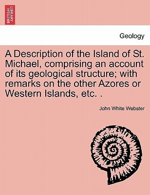 A Description of the Island of St. Michael, comprising an account of its geological structure; with remarks on the other Azores or Western Islands, etc. .