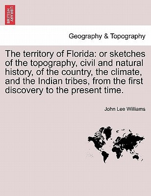 The territory of Florida: or sketches of the topography, civil and natural history, of the country, the climate, and the Indian tribes, from the first discovery to the present time.