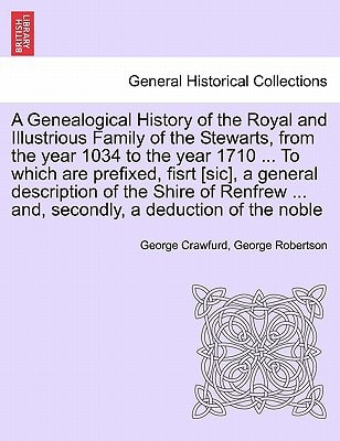 A Genealogical History of the Royal and Illustrious Family of the Stewarts, from the year 1034 to the year 1710 ... To which are prefixed, fisrt ... ... and, secondly, a deduction of the noble