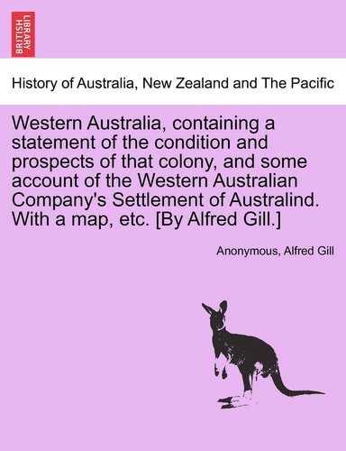 Western Australia, Containing a Statement of the Condition and Prospects of That Colony, and Some Account of the Western Australian Company's ... with a Map, Etc. [By Alfred Gill.]
