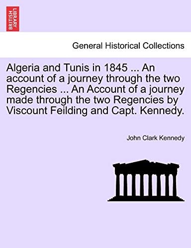 Algeria and Tunis in 1845 ... An account of a journey through the two Regencies ... An Account of a journey made through the two Regencies by Viscount Feilding and Capt. Kennedy.