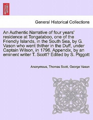 An Authentic Narrative of four years' residence at Tongataboo, one of the Friendly Islands, in the South Sea, by G. Vason who went thither in the ... eminent writer T. Scott? Edited by S. Piggott