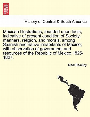 Mexican Illustrations, founded upon facts; indicative of present condition of Society, manners, religion, and morals, among Spanish and native ... of the Republic of Mexico 1825-1827.
