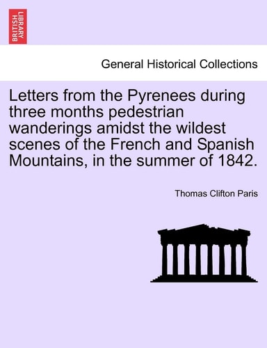 Letters from the Pyrenees during three months pedestrian wanderings amidst the wildest scenes of the French and Spanish Mountains, in the summer of 1842.