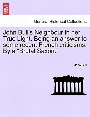 John Bull's Neighbour in Her True Light. Being an Answer to Some Recent French Criticisms. by a Brutal Saxon.