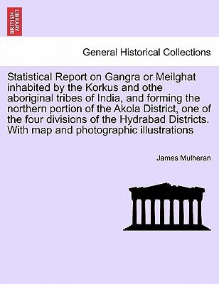 Statistical Report on Gangra or Meilghat inhabited by the Korkus and othe aboriginal tribes of India, and forming the northern portion of the Akola ... With map and photographic illustrations