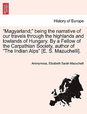 "Magyarland;" being the narrative of our travels through the highlands and lowlands of Hungary. By a Fellow of the Carpathian Society, author of "The Indian Alps" [E. S. Mazuchelli].