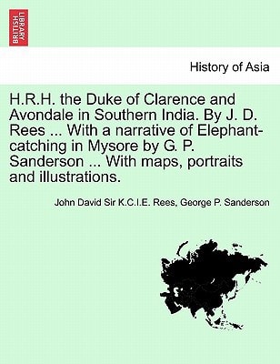 H.R.H. the Duke of Clarence and Avondale in Southern India. By J. D. Rees ... With a narrative of Elephant-catching in Mysore by G. P. Sanderson ... With maps, portraits and illustrations.