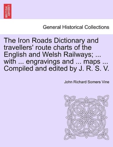 The Iron Roads Dictionary and travellers' route charts of the English and Welsh Railways; ... with ... engravings and ... maps ... Compiled and edited by J. R. S. V.