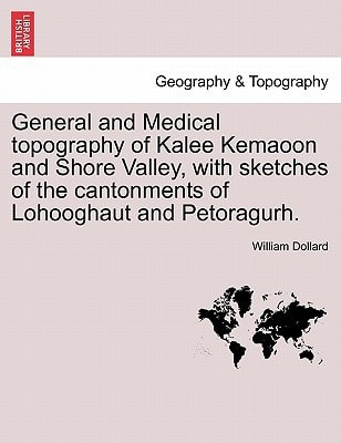 General and Medical topography of Kalee Kemaoon and Shore Valley, with sketches of the cantonments of Lohooghaut and Petoragurh.