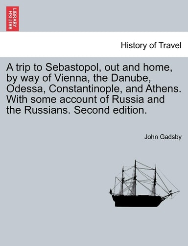 A trip to Sebastopol, out and home, by way of Vienna, the Danube, Odessa, Constantinople, and Athens. With some account of Russia and the Russians. Second edition.
