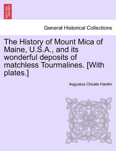 The History of Mount Mica of Maine, U.S.A., and its wonderful deposits of matchless Tourmalines. [With plates.]