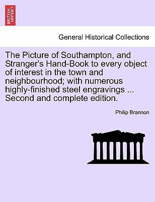The Picture of Southampton, and Stranger's Hand-Book to every object of interest in the town and neighbourhood; with numerous highly-finished steel engravings ... Second and complete edition.