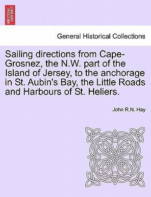 Sailing directions from Cape-Grosnez, the N.W. part of the Island of Jersey, to the anchorage in St. Aubin's Bay, the Little Roads and Harbours of St. Heliers.