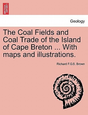 The Coal Fields and Coal Trade of the Island of Cape Breton ... With maps and illustrations.