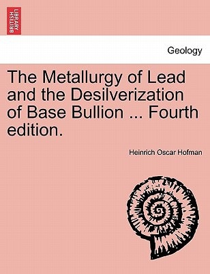 The Metallurgy of Lead and the Desilverization of Base Bullion ... Fourth edition.