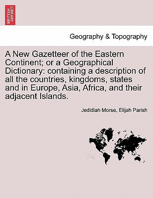 A New Gazetteer of the Eastern Continent; or a Geographical Dictionary: containing a description of all the countries, kingdoms, states and in Europe, Asia, Africa, and their adjacent Islands.